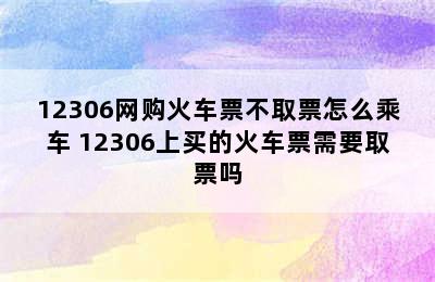 12306网购火车票不取票怎么乘车 12306上买的火车票需要取票吗